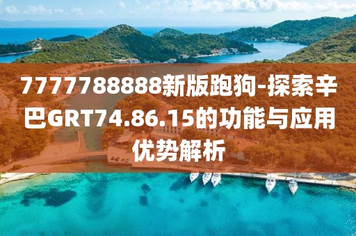7777788888新版跑狗-探索辛巴GRT74.86.15的功能与应用优势解析