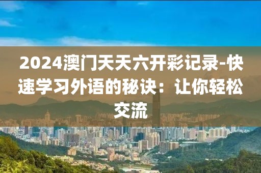 2024澳门天天六开彩记录-快速学习外语的秘诀：让你轻松交流