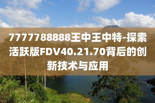 7777788888王中王中特-探索活跃版FDV40.21.70背后的创新技术与应用