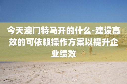 今天澳门特马开的什么-建设高效的可依赖操作方案以提升企业绩效