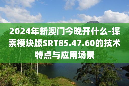 2024年新澳门今晚开什么-探索模块版SRT85.47.60的技术特点与应用场景