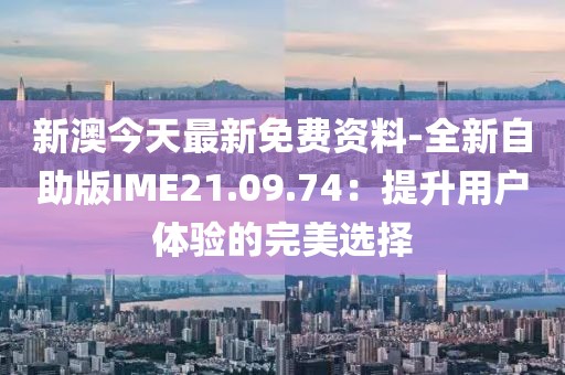 新澳今天最新免费资料-全新自助版IME21.09.74：提升用户体验的完美选择