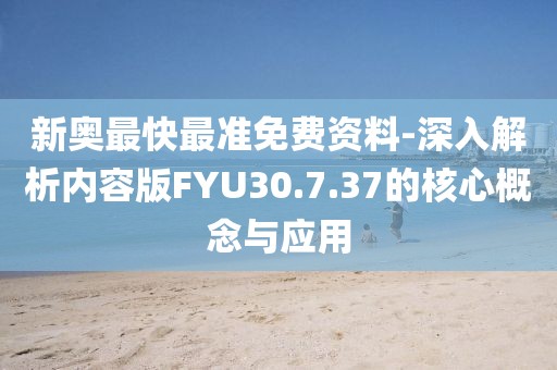 新奥最快最准免费资料-深入解析内容版FYU30.7.37的核心概念与应用