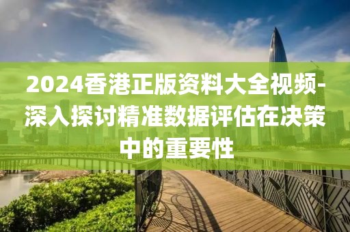 2024香港正版资料大全视频-深入探讨精准数据评估在决策中的重要性