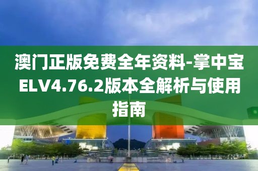 澳门正版免费全年资料-掌中宝ELV4.76.2版本全解析与使用指南