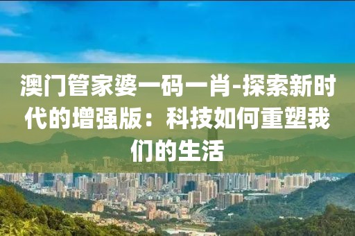 澳门管家婆一码一肖-探索新时代的增强版：科技如何重塑我们的生活