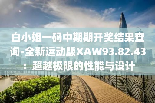 白小姐一码中期期开奖结果查询-全新运动版XAW93.82.43：超越极限的性能与设计