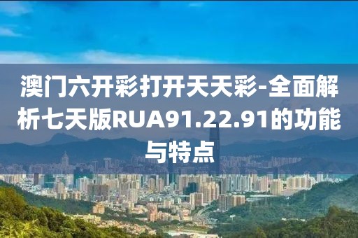 澳门六开彩打开天天彩-全面解析七天版RUA91.22.91的功能与特点