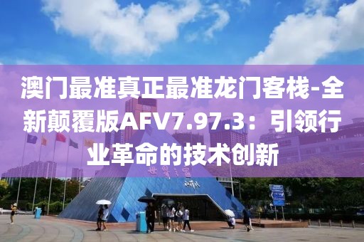 澳门最准真正最准龙门客栈-全新颠覆版AFV7.97.3：引领行业革命的技术创新