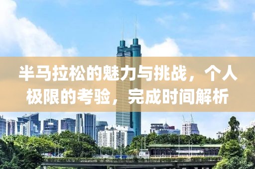半马拉松的魅力与挑战，个人极限的考验，完成时间解析