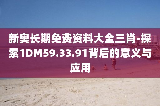 新奥长期免费资料大全三肖-探索1DM59.33.91背后的意义与应用