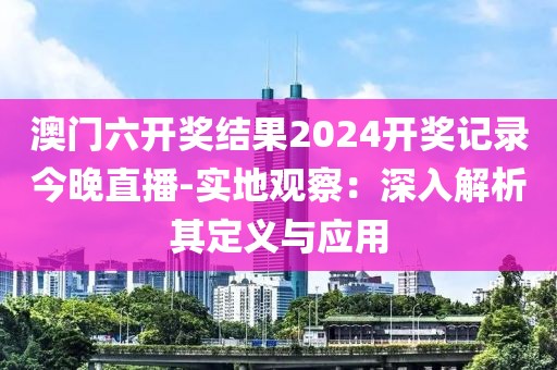 澳门六开奖结果2024开奖记录今晚直播-实地观察：深入解析其定义与应用