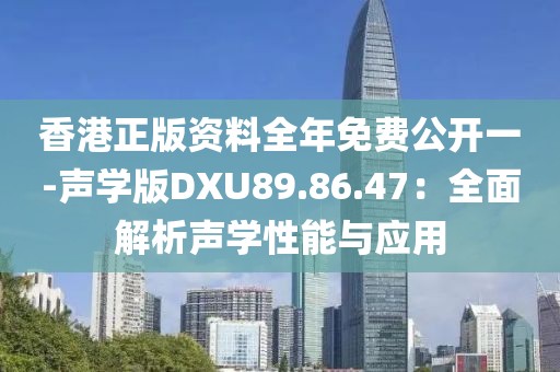 香港正版资料全年免费公开一-声学版DXU89.86.47：全面解析声学性能与应用