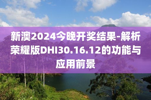 新澳2024今晚开奖结果-解析荣耀版DHI30.16.12的功能与应用前景
