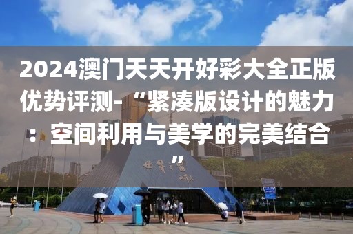 2024澳门天天开好彩大全正版优势评测-“紧凑版设计的魅力：空间利用与美学的完美结合”