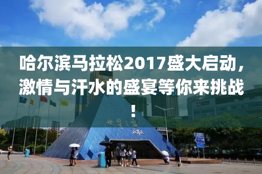哈尔滨马拉松2017盛大启动，激情与汗水的盛宴等你来挑战！