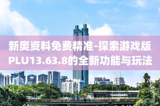 新奥资料免费精准-探索游戏版PLU13.63.8的全新功能与玩法