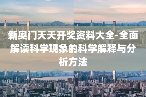 新奥门天天开奖资料大全-全面解读科学现象的科学解释与分析方法