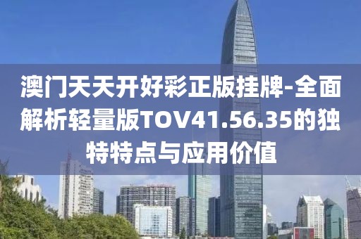 澳门天天开好彩正版挂牌-全面解析轻量版TOV41.56.35的独特特点与应用价值