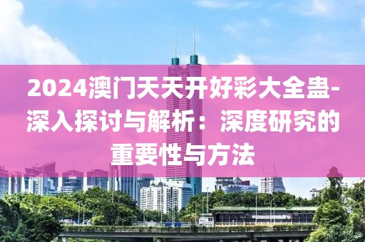 2024澳门天天开好彩大全蛊-深入探讨与解析：深度研究的重要性与方法