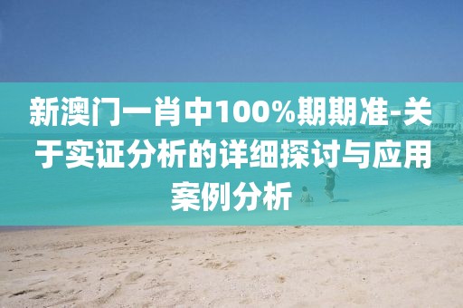 新澳门一肖中100%期期准-关于实证分析的详细探讨与应用案例分析