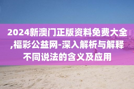 2024新澳门正版资料免费大全,福彩公益网-深入解析与解释不同说法的含义及应用