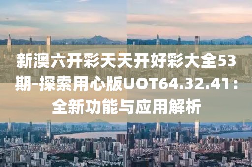 新澳六开彩天天开好彩大全53期-探索用心版UOT64.32.41：全新功能与应用解析
