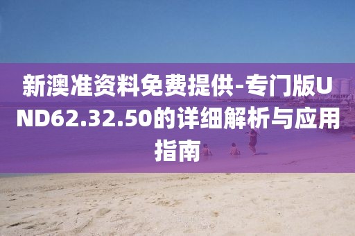 新澳准资料免费提供-专门版UND62.32.50的详细解析与应用指南