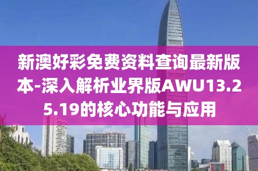 新澳好彩免费资料查询最新版本-深入解析业界版AWU13.25.19的核心功能与应用