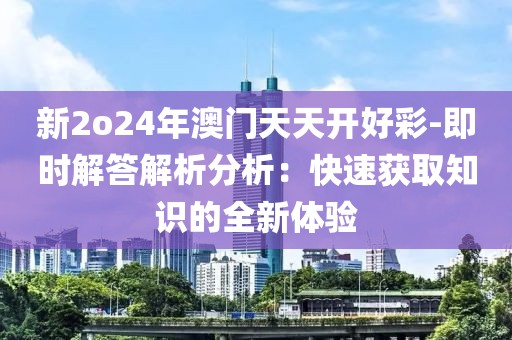 新2o24年澳门天天开好彩-即时解答解析分析：快速获取知识的全新体验