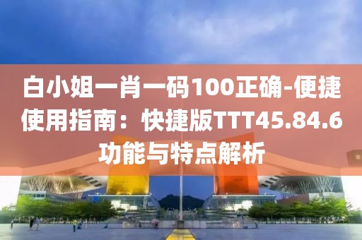 白小姐一肖一码100正确-便捷使用指南：快捷版TTT45.84.6功能与特点解析