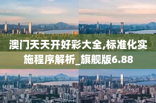 澳门天天开好彩大全,标准化实施程序解析_旗舰版6.88
