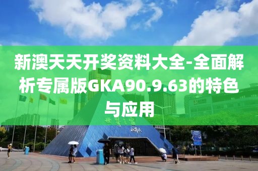 新澳天天开奖资料大全-全面解析专属版GKA90.9.63的特色与应用