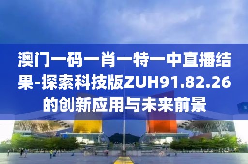 澳门一码一肖一特一中直播结果-探索科技版ZUH91.82.26的创新应用与未来前景
