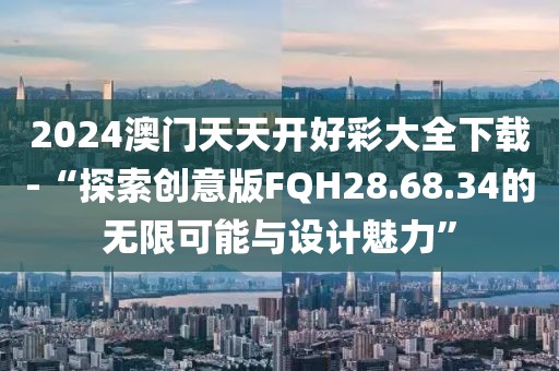 2024澳门天天开好彩大全下载-“探索创意版FQH28.68.34的无限可能与设计魅力”