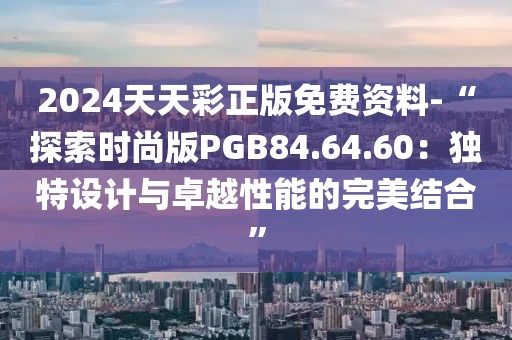 2024天天彩正版免费资料-“探索时尚版PGB84.64.60：独特设计与卓越性能的完美结合”