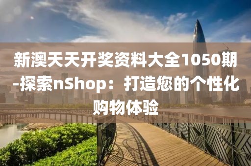 新澳天天开奖资料大全1050期-探索nShop：打造您的个性化购物体验