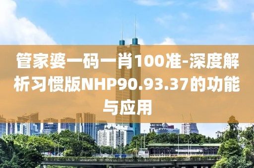 管家婆一码一肖100准-深度解析习惯版NHP90.93.37的功能与应用