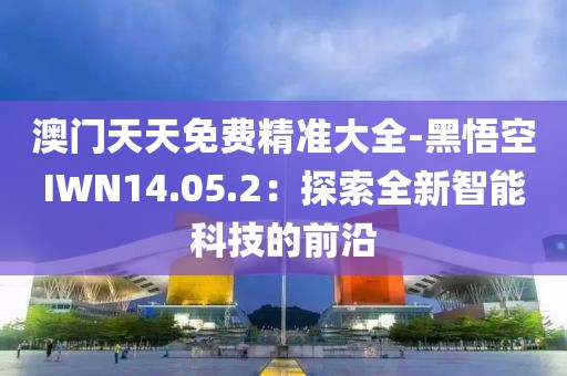 澳门天天免费精准大全-黑悟空IWN14.05.2：探索全新智能科技的前沿