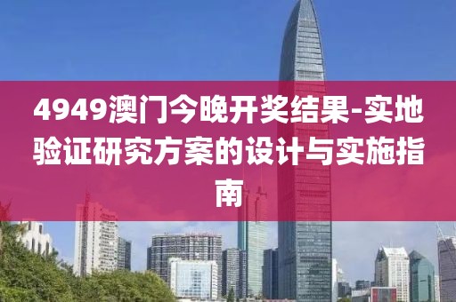 4949澳门今晚开奖结果-实地验证研究方案的设计与实施指南