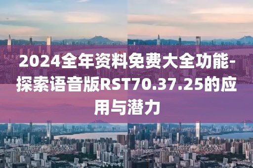 2024全年资料免费大全功能-探索语音版RST70.37.25的应用与潜力