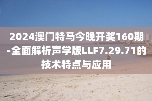 2024澳门特马今晚开奖160期-全面解析声学版LLF7.29.71的技术特点与应用