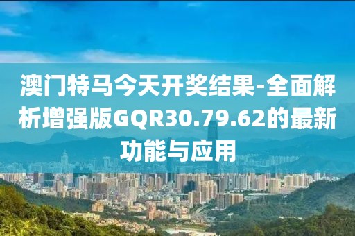 澳门特马今天开奖结果-全面解析增强版GQR30.79.62的最新功能与应用