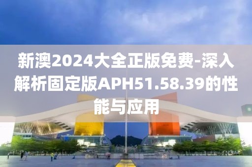 新澳2024大全正版免费-深入解析固定版APH51.58.39的性能与应用