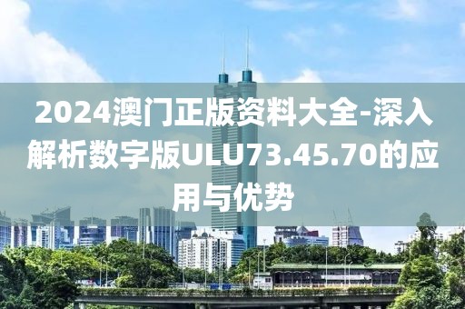 2024澳门正版资料大全-深入解析数字版ULU73.45.70的应用与优势