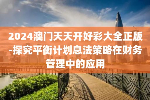2024澳门天天开好彩大全正版-探究平衡计划息法策略在财务管理中的应用