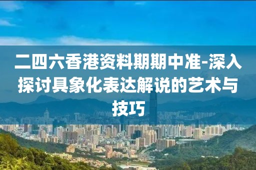 二四六香港资料期期中准-深入探讨具象化表达解说的艺术与技巧