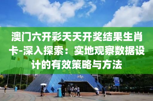 澳门六开彩天天开奖结果生肖卡-深入探索：实地观察数据设计的有效策略与方法