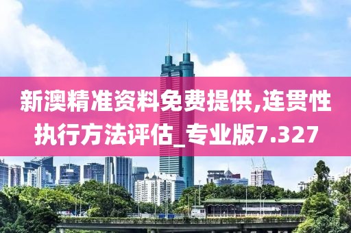 新澳精准资料免费提供,连贯性执行方法评估_专业版7.327