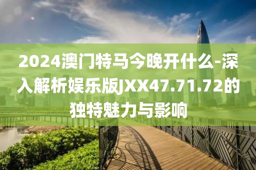2024澳门特马今晚开什么-深入解析娱乐版JXX47.71.72的独特魅力与影响